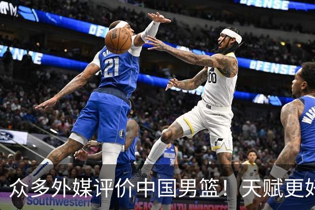 众多外媒评价中国男篮！天赋更好，打法却过时